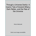 thumbnail image 1 of Pre-Owned Through a Universe Darkly: A Cosmic Tale of Ancient Ethers, Dark Matter, and the Fate of the Universe (Hardcover) 0060183101 9780060183103, 1 of 1