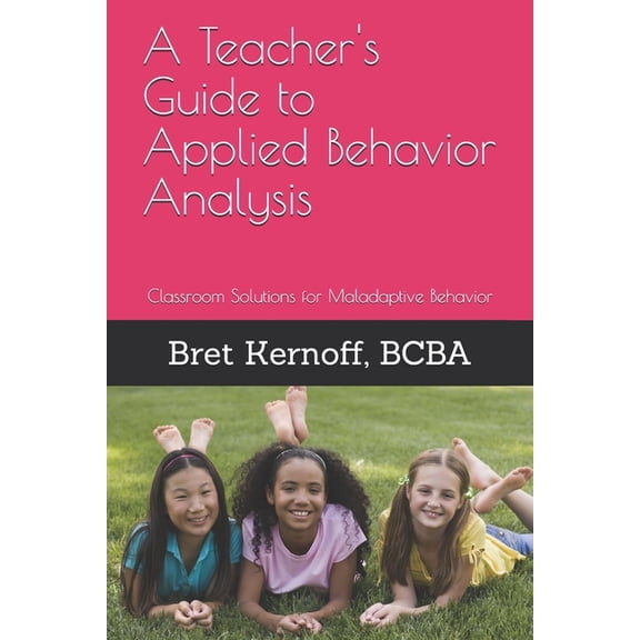 A Teacher's Guide to Applied Behavior Analysis: Classroom Solutions for Maladaptive Behavior, (Paperback)