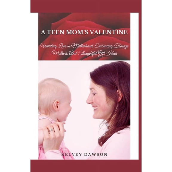 A Teen Mom's Valentine: Unveiling Love in Motherhood, Embracing Teenage Mothers, And Thoughtful Gift Ideas, (Paperback)
