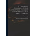 thumbnail image 1 of A Temperate Discussion of the Causes Which Have Led to the Present High Price of Bread : Addressed to the Plain Sense of the People (Paperback), 1 of 1