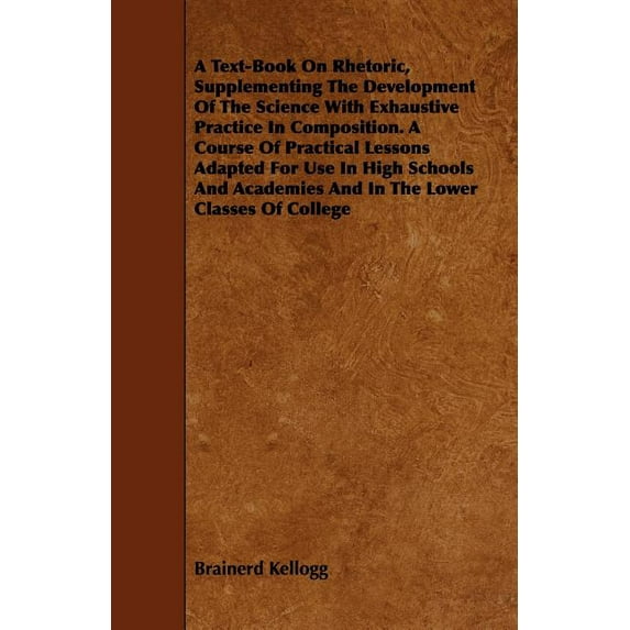 A Text-Book On Rhetoric, Supplementing The Development Of The Science With Exhaustive Practice In Composition. A Course Of Practical Lessons Adapted For Use In High Schools And Academies And In The Lo