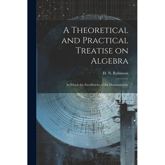 A Theoretical and Practical Treatise on Algebra : In Which the Excellencies of the Demonstrative (Paperback)