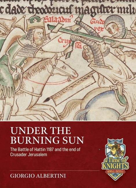 A Time of Knights 400 CE to 1453 CE Under the Burning Sun: The Battle of Hattin 1187 and the End of Crusader Jerusalem, (Paperback)