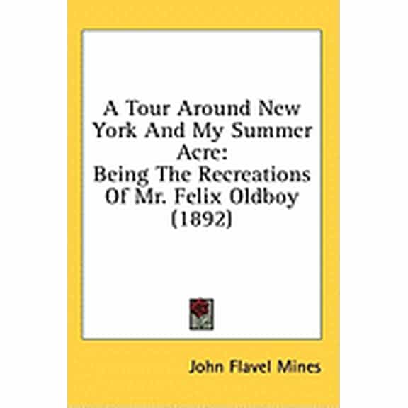 A Tour Around New York And My Summer Acre : Being The Recreations Of Mr. Felix Oldboy (1892) (Hardcover)