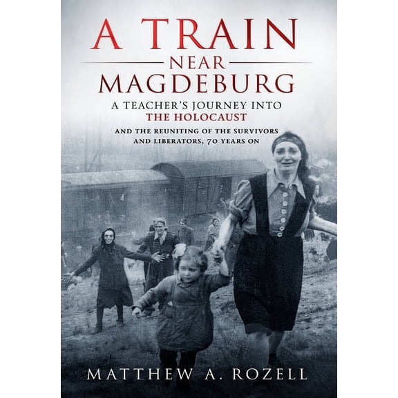 A Train Near Magdeburg: A Teacher's Journey into the Holocaust, and the reuniting of the survivors and liberators, 70 ye, (Hardcover)
