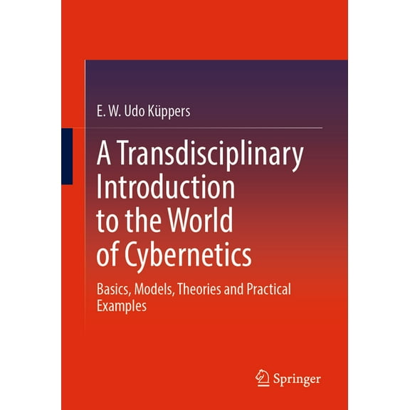 A Transdisciplinary Introduction to the World of Cybernetics: Basics, Models, Theories and Practical Examples, (Paperback)