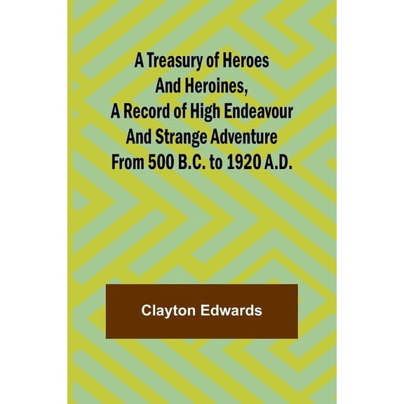 A Treasury of Heroes and Heroines, A Record of High Endeavour and Strange Adventure from 500 B.C. to 1920 A.D., (Paperback)