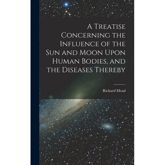 A Treatise Concerning the Influence of the Sun and Moon Upon Human Bodies, and the Diseases Thereby, (Hardcover)