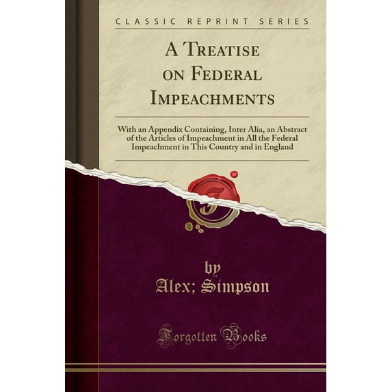 A Treatise on Federal Impeachments : With an Appendix Containing, Inter Alia, an Abstract of the Articles of Impeachment in All the Federal Impeachment in This Country and in England (Classic Reprint)