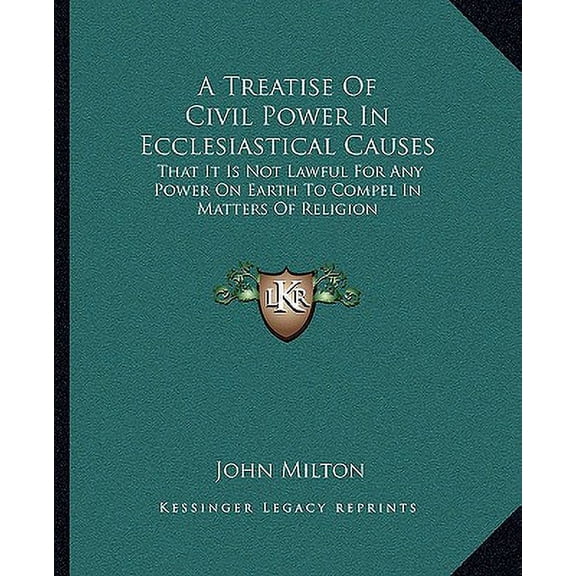 A Treatise Of Civil Power In Ecclesiastical Causes : That It Is Not Lawful For Any Power On Earth To Compel In Matters Of Religion (Paperback)