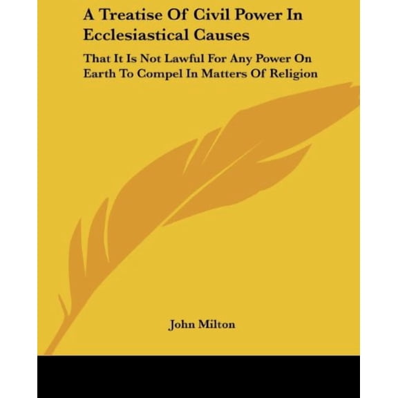 A Treatise Of Civil Power In Ecclesiastical Causes: That It Is Not Lawful For Any Power On Earth To Compel In Matters Of Religion Paperback 1419103857 9781419103858 John Milton