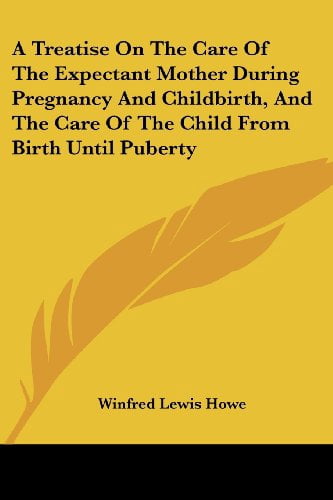 A Treatise On The Care Of The Expectant Mother During Pregnancy And Childbirth, And The Care Of The Child From Birth Until Puberty Paperback 1430451386 9781430451389 Winfred Lewis Howe