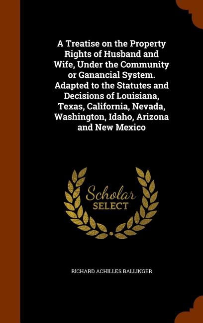 A Treatise on the Property Rights of Husband and Wife, Under the Community or Ganancial System. Adapted to the Statutes and Decisions of Louisiana, Texas, California, Nevada, Washington, Idaho, Arizon