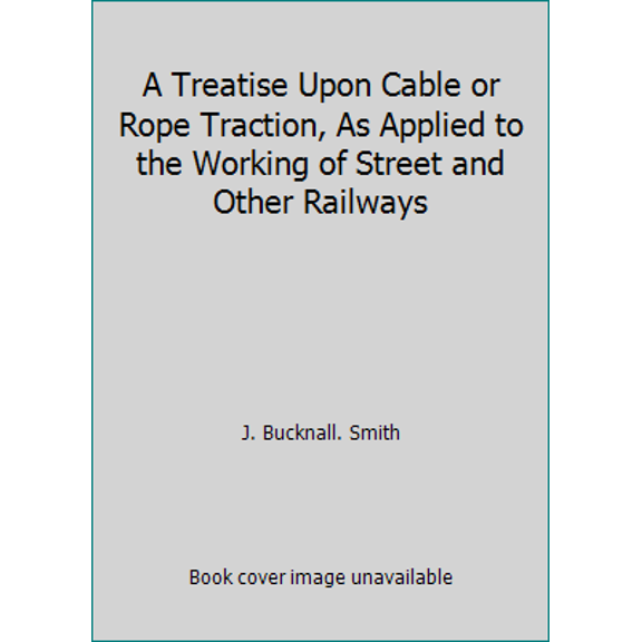 Pre-Owned A Treatise Upon Cable or Rope Traction, As Applied to the Working of Street and Other Railways (Hardcover) 091389608X 9780913896082