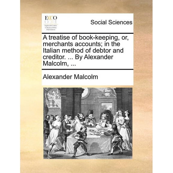 A Treatise of Book-Keeping, Or, Merchants Accounts; In the Italian Method of Debtor and Creditor. ... by Alexander Malcolm, ... (Paperback)