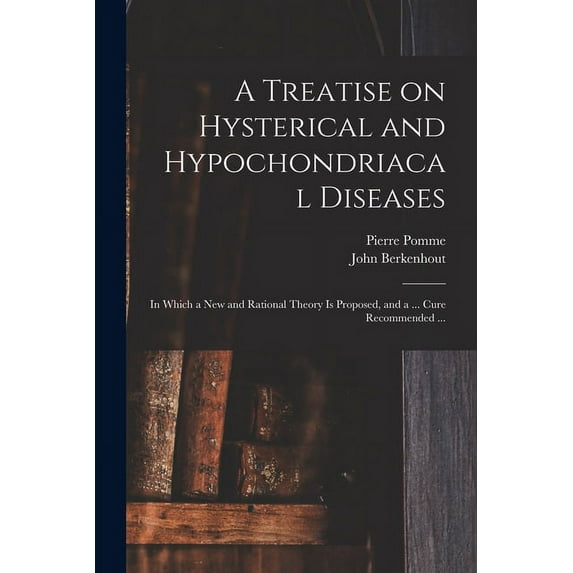 A Treatise on Hysterical and Hypochondriacal Diseases : in Which a New and Rational Theory is Proposed, and a ... Cure Recommended ...