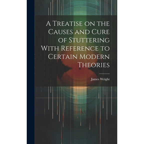A Treatise on the Causes and Cure of Stuttering With Reference to Certain Modern Theories, (Hardcover)