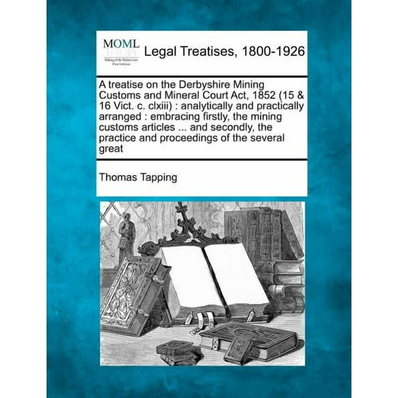 A Treatise on the Derbyshire Mining Customs and Mineral Court ACT, 1852 (15 & 16 Vict. C. CLXIII) (Paperback)
