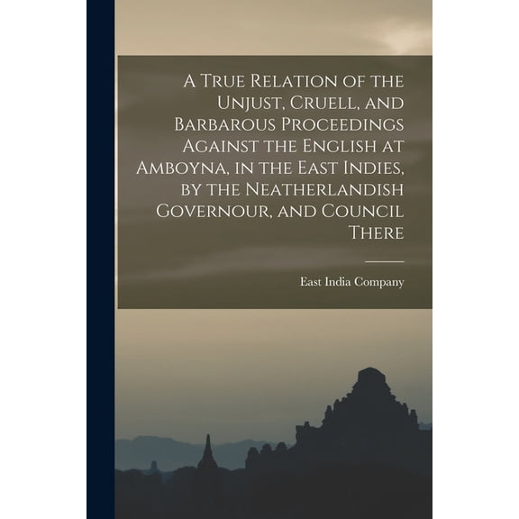 A True Relation of the Unjust, Cruell, and Barbarous Proceedings Against the English at Amboyna, in the East Indies, by , (Paperback)