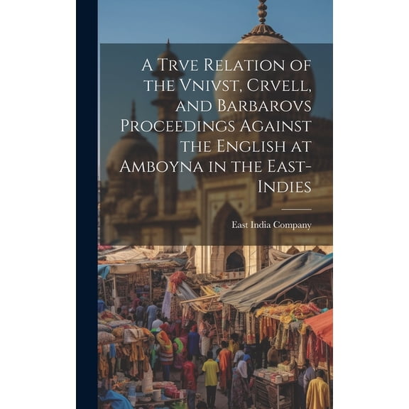 A Trve Relation of the Vnivst, Crvell, and Barbarovs Proceedings Against the English at Amboyna in the East-Indies (Hardcover)