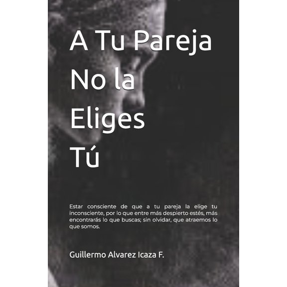 A Tu Pareja No la Eliges T: Estar consciente de que a tu pareja la elige tu inconsciente, por lo que entre ms despiert, (Paperback)
