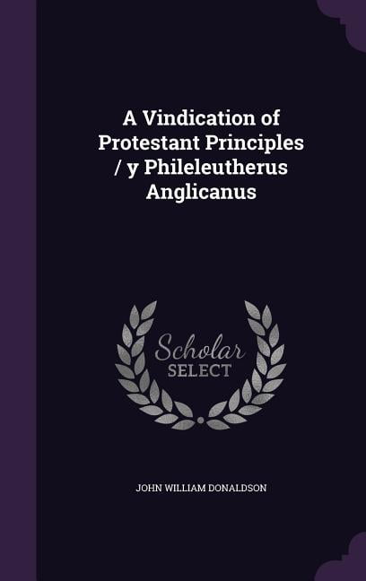 A Vindication of Protestant Principles / y Phileleutherus Anglicanus (Hardcover)