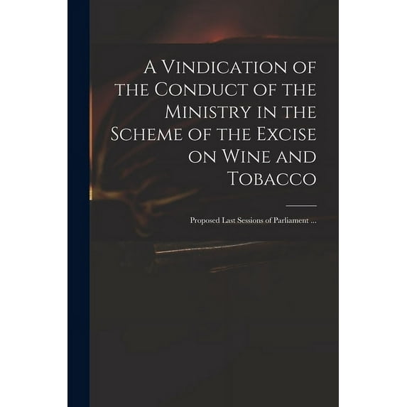 A Vindication of the Conduct of the Ministry in the Scheme of the Excise on Wine and Tobacco (Paperback)