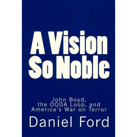 A Vision So Noble: John Boyd, the OODA Loop, and Americas War on Terror Paperback Daniel Ford
