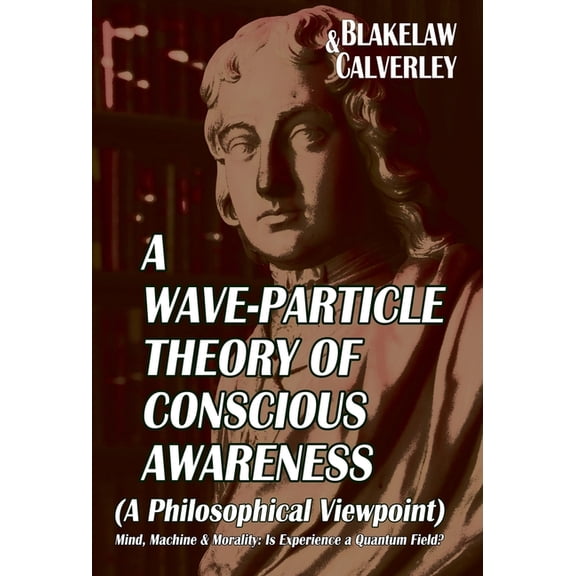 A Wave-Particle Theory of Conscious Awareness (A Philosophical Viewpoint): Mind, Machine & Morality - Is Experience a Qu, (Hardcover)