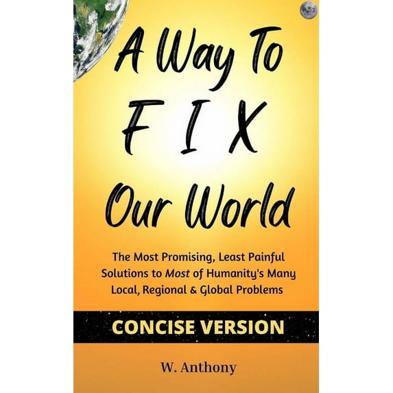 A Way to FIX Our World Concise Version: The Most Promising, Least Painful Solutions to Most of Humanity's Many Loca, (Paperback)