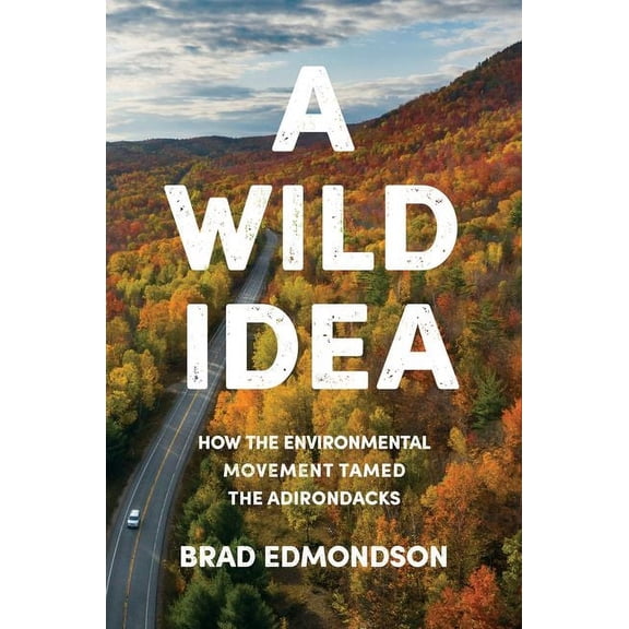 A Wild Idea: How the Environmental Movement Tamed the Adirondacks, (Hardcover)