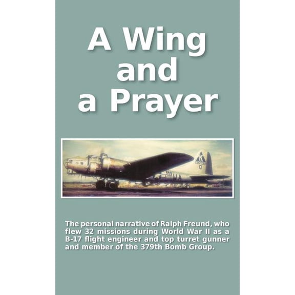 A Wing and a Prayer: The Personal Narrative of Ralph Freund Who Flew 32 Missions Over Europe During WWII