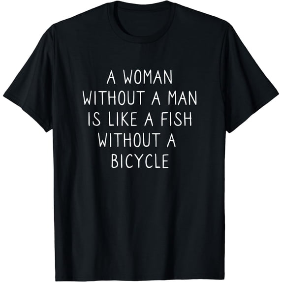 A Woman Without A Man Is Like A Fish Without A Bicycle T-Shirt