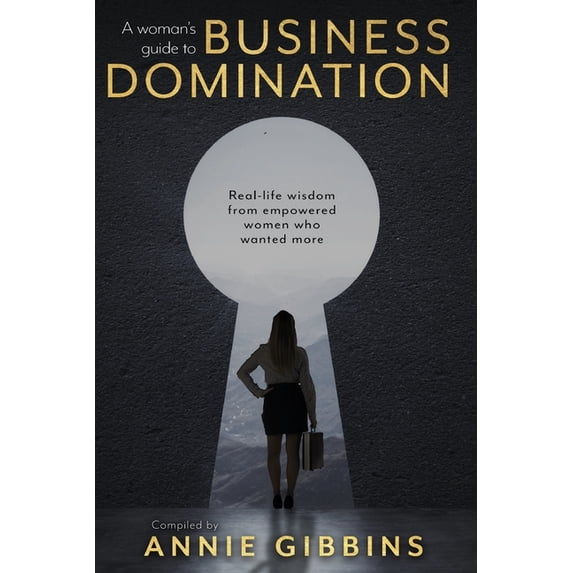A Woman's Guide to Business Domination: Real-life wisdom from empowered women who wanted more, (Paperback)