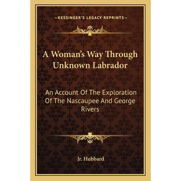 A Woman's Way Through Unknown Labrador : An Account Of The Exploration Of The Nascaupee And George Rivers (Paperback)