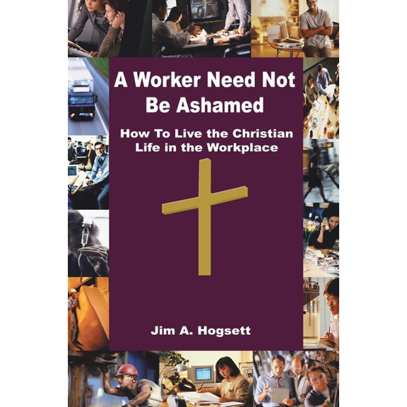 A Worker Need Not Be Ashamed: How to Live the Christian Life in the Workplace