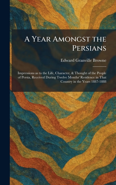 A Year Amongst the Persians: Impressions as to the Life, Character, & Thought of the People of Persia, Received During T, (Hardcover)