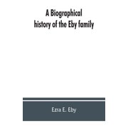 A biographical history of the Eby family, being a history of their movements in Europe during the reformation, and of th, Paperback