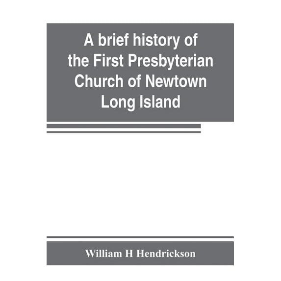 A brief history of the First Presbyterian Church of Newtown, Long Island: together with the sermon delivered by the Past, (Paperback)