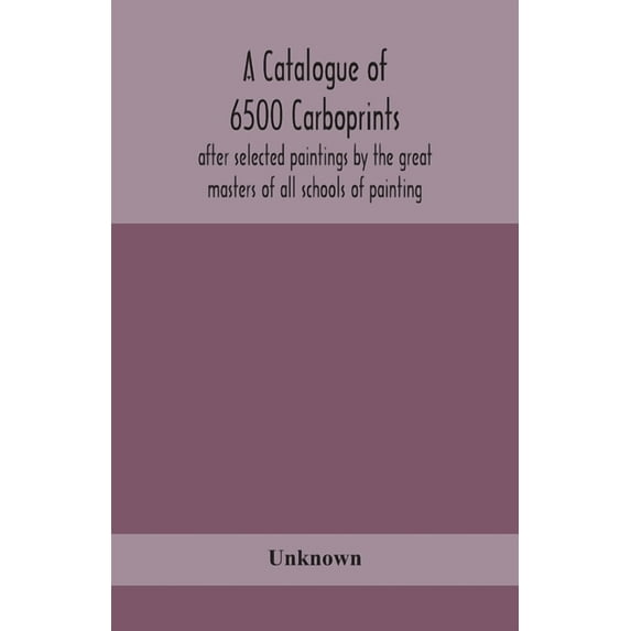 A Catalogue Of 6500 Carboprints, After Selected Paintings By The Great Masters Of All Schools Of Painting, (Paperback)