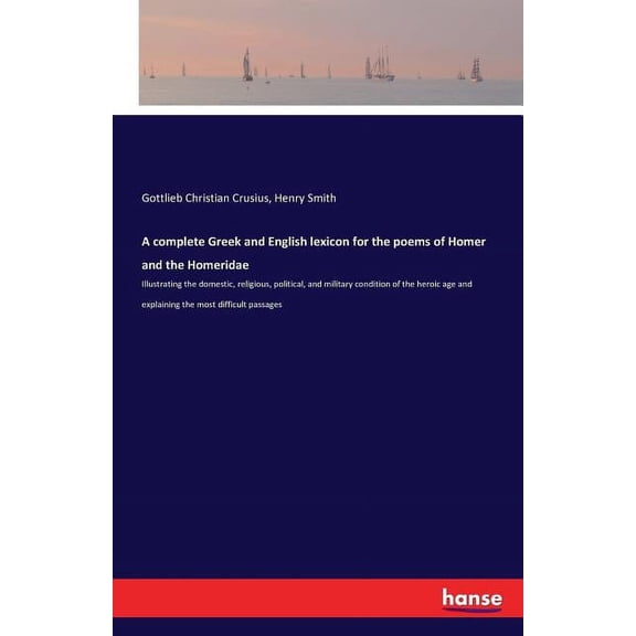 A complete Greek and English lexicon for the poems of Homer and the Homeridae: Illustrating the domestic, religious, pol, (Paperback)