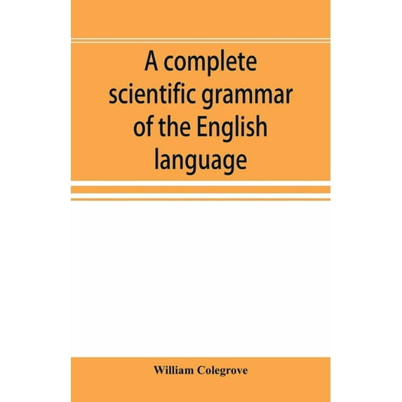 A complete scientific grammar of the English language: with an appendix containing a treatise on composition, specimens , (Paperback)