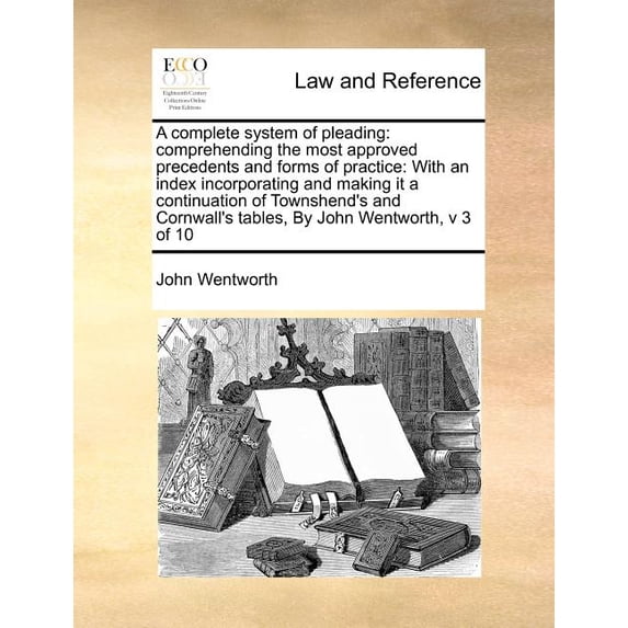 A complete system of pleading : comprehending the most approved precedents and forms of practice: With an index incorporating and making it a continuation of Townshend's and Cornwall's tables, By John Wentworth, v 3 of 10 (Paperback)
