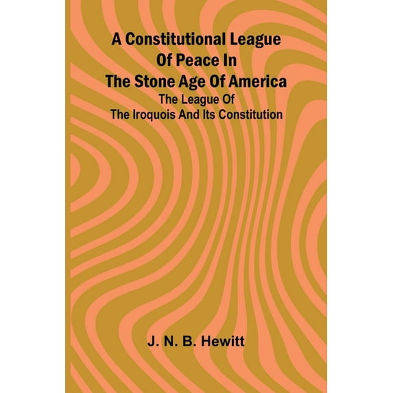 A constitutional league of peace in the stone age of America: The League of the Iroquois and its constitution, (Paperback)