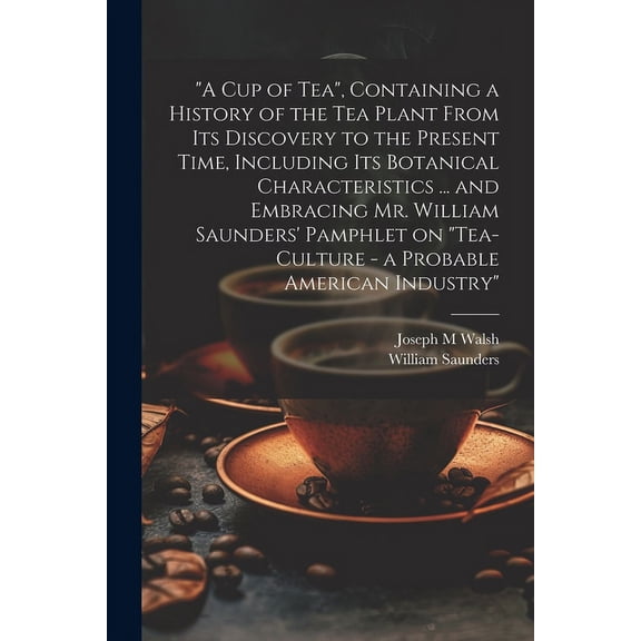 "A cup of tea", Containing a History of the tea Plant From its Discovery to the Present Time, Including its Botanical Characteristics ... and Embracing Mr. William Saunders' Pamphlet on "Tea-culture -