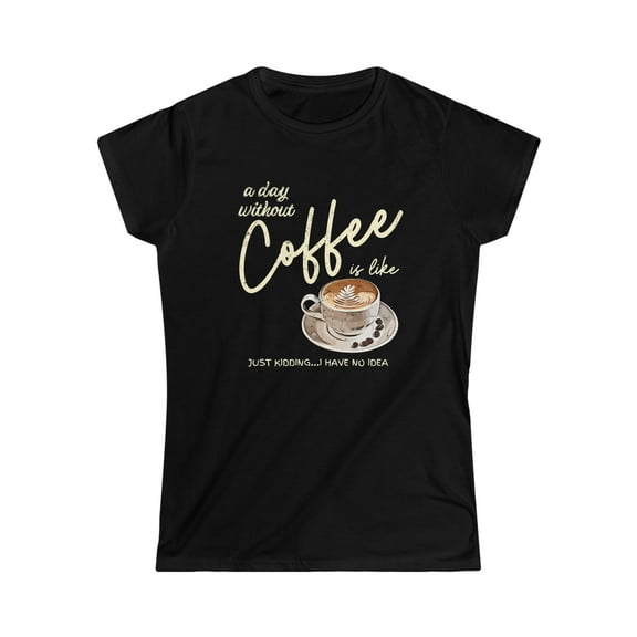 A day without Coffee is Like Just Kidding - Women's Softstyle Funny Tee