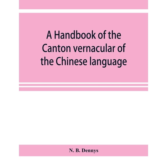 A handbook of the Canton vernacular of the Chinese language: being a series of introductory lessons, for domestic and bu, (Paperback)