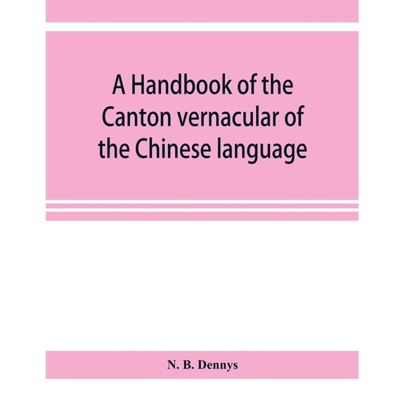A handbook of the Canton vernacular of the Chinese language: being a series of introductory lessons, for domestic and bu, (Paperback)