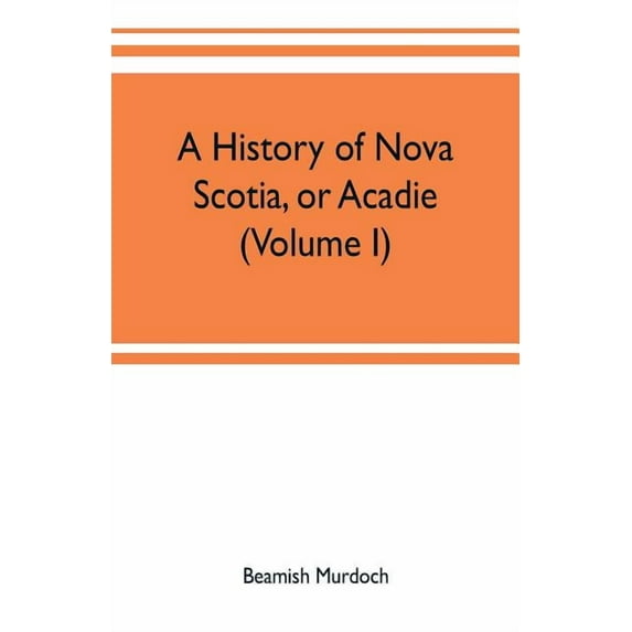 A history of Nova Scotia, or Acadie (Volume I), (Paperback)