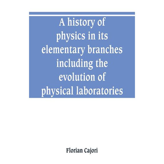 A history of physics in its elementary branches, including the evolution of physical laboratories Paperback 9353800625 9789353800628 Florian Cajori